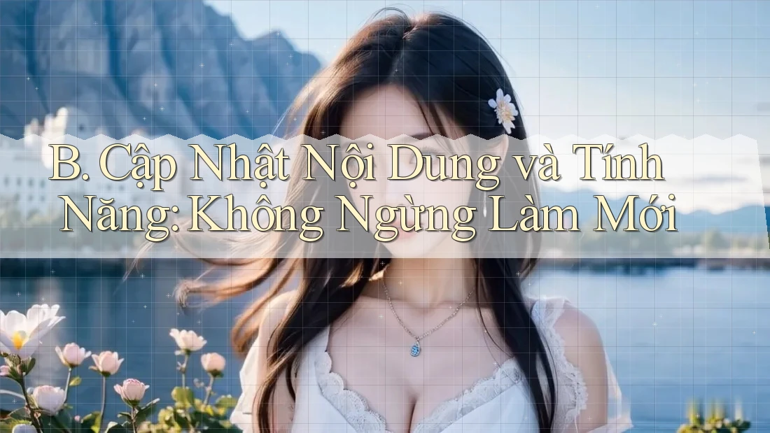 B. Cập Nhật Nội Dung và Tính Năng: Không Ngừng Làm Mới