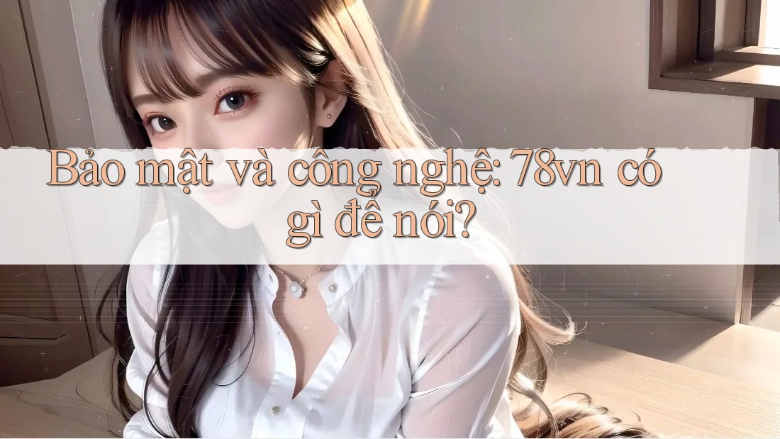 Bảo mật và công nghệ: 78vn có gì để nói?
