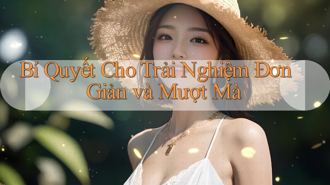 Bí Quyết Cho Trải Nghiệm Đơn Giản và Mượt Mà