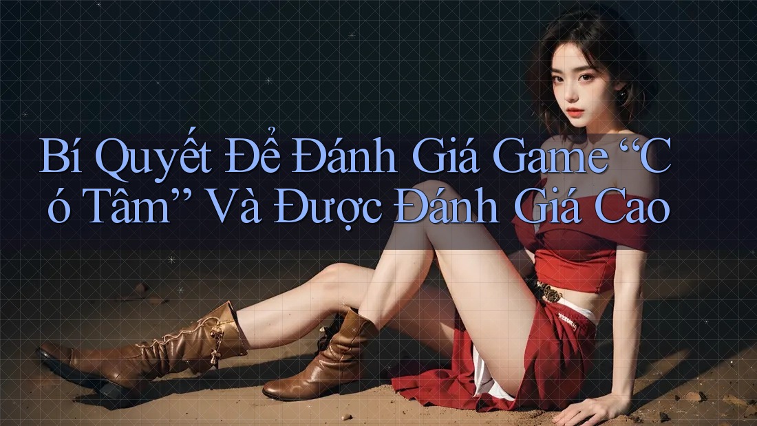 Bí Quyết Để Đánh Giá Game “Có Tâm” Và Được Đánh Giá Cao