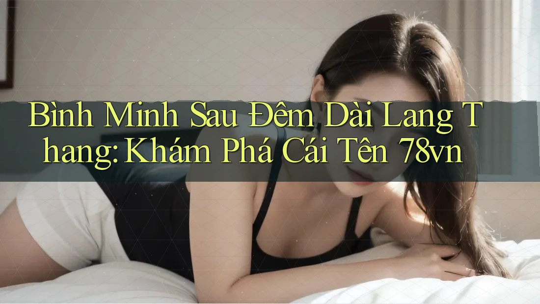 Bình Minh Sau Đêm Dài Lang Thang: Khám Phá Cái Tên 78vn
