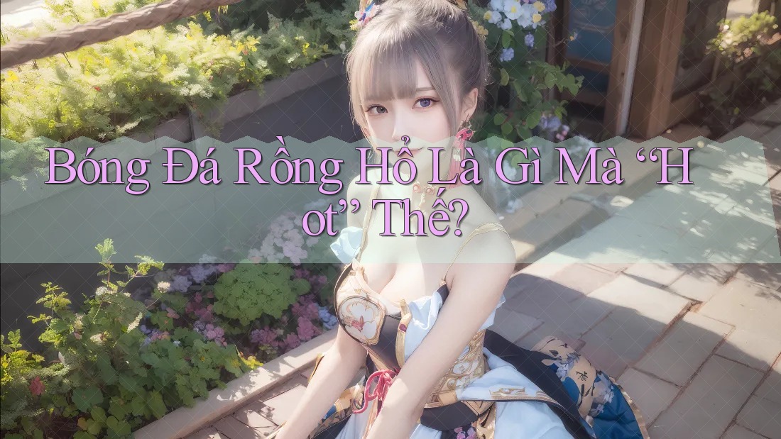 Bóng Đá Rồng Hổ Là Gì Mà “Hot” Thế?