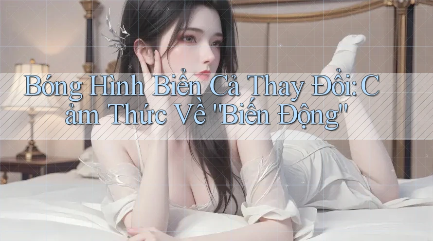 Bóng Hình Biển Cả Thay Đổi: Cảm Thức Về “Biến Động”