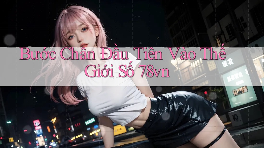 Bước Chân Đầu Tiên Vào Thế Giới Số 78vn