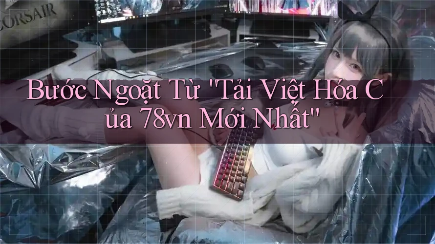 Bước Ngoặt Từ “Tải Việt Hóa Của 78vn Mới Nhất”