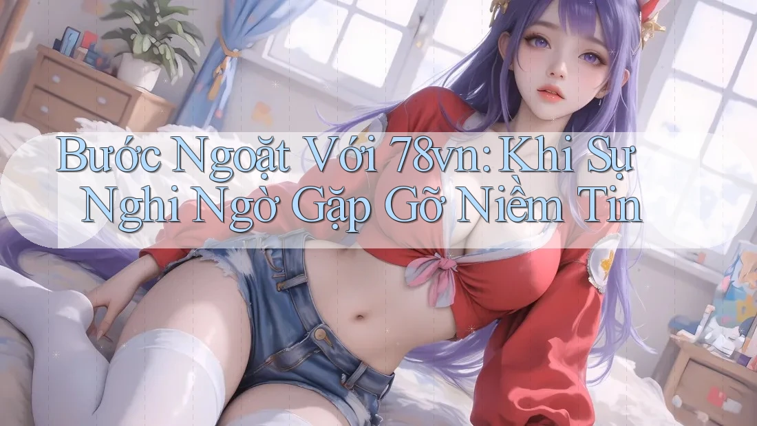 Bước Ngoặt Với 78vn: Khi Sự Nghi Ngờ Gặp Gỡ Niềm Tin