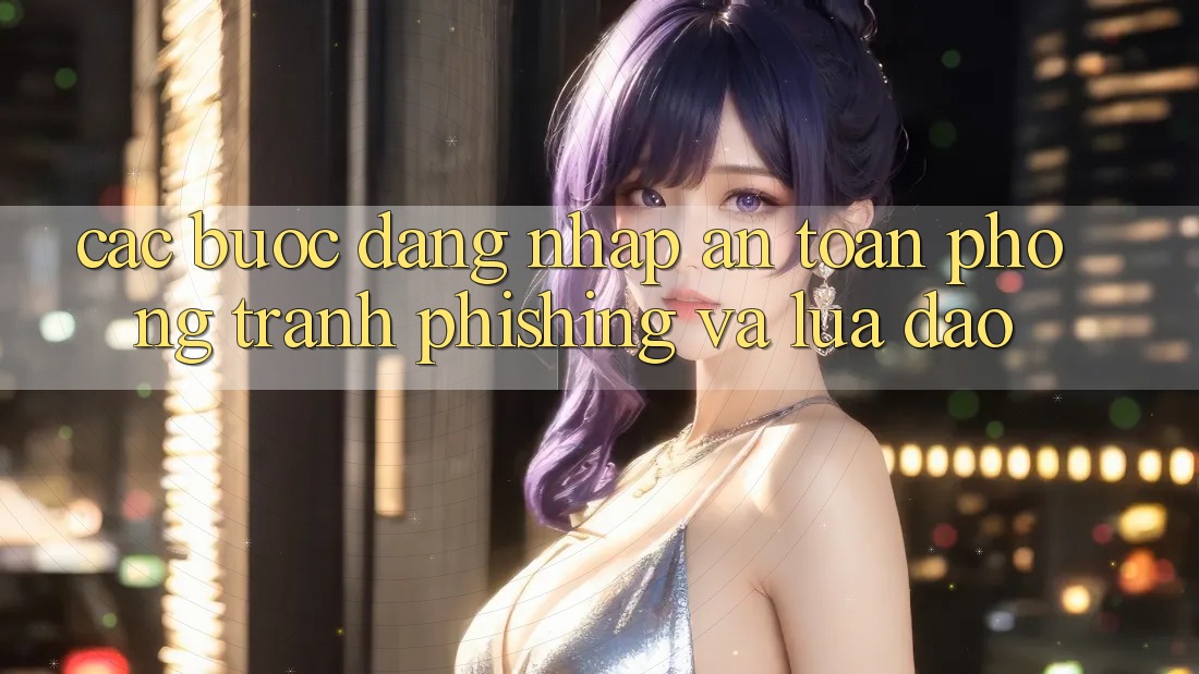 Các bước Đăng Nhập An Toàn - Phòng Tránh Phishing Và Lừa Đảo
