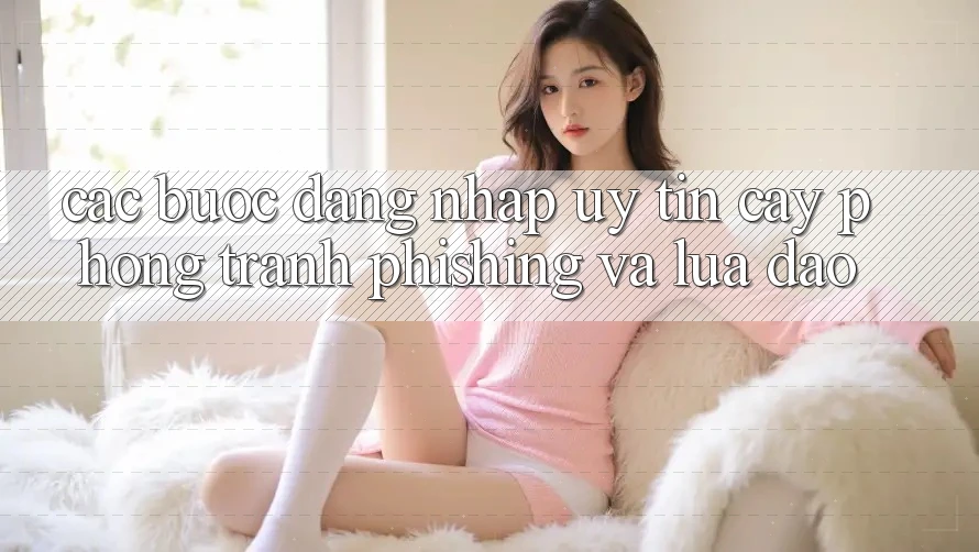 Các bước Đăng nhập Uy tín cậy - Phòng Tránh Phishing Và Lừa Đảo