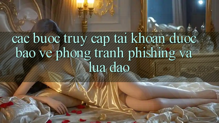 Các bước Truy cập tài khoản Được bảo vệ - Phòng Tránh Phishing Và Lừa Đảo