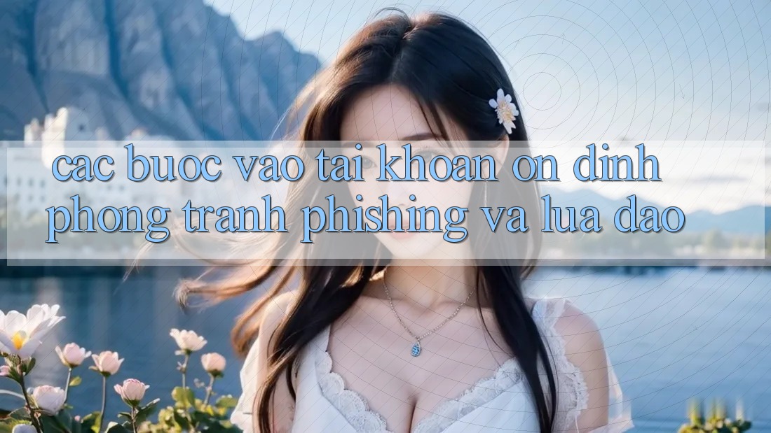 Các bước Vào tài khoản Ổn định - Phòng Tránh Phishing Và Lừa Đảo