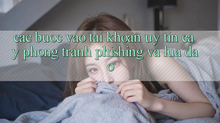 Các bước Vào tài khoản Uy tín cậy - Phòng Tránh Phishing Và Lừa Đảo