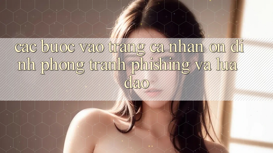 Các bước Vào trang cá nhân Ổn định - Phòng Tránh Phishing Và Lừa Đảo