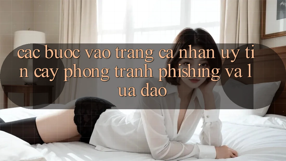 Các bước Vào trang cá nhân Uy tín cậy - Phòng Tránh Phishing Và Lừa Đảo