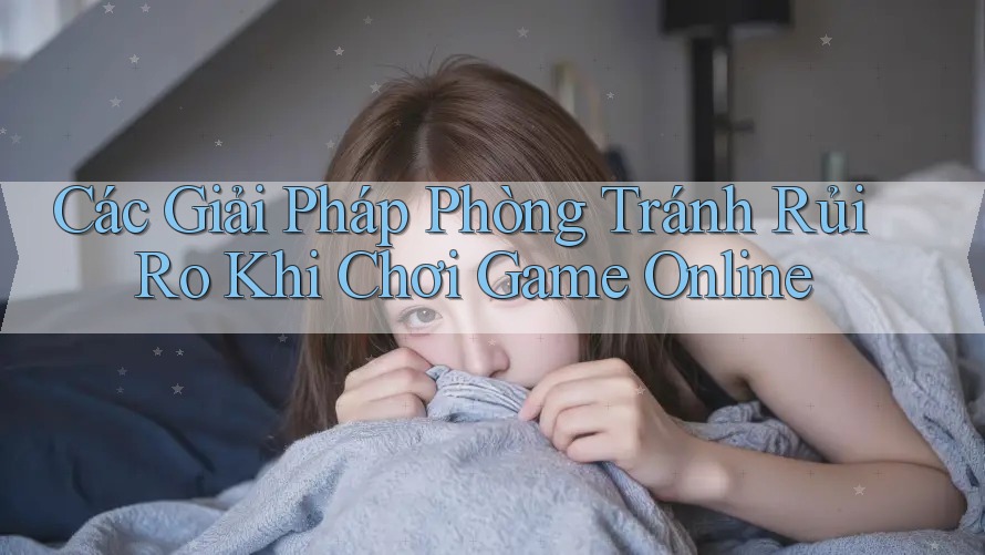 Các Giải Pháp Phòng Tránh Rủi Ro Khi Chơi Game Online