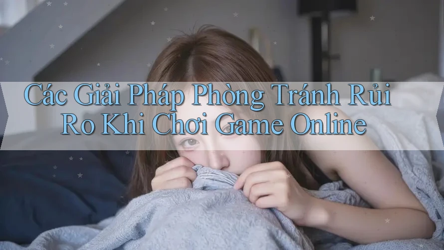 Các Giải Pháp Phòng Tránh Rủi Ro Khi Chơi Game Online
