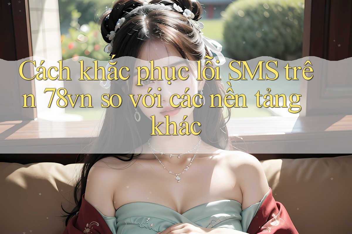 Cách khắc phục lỗi SMS trên 78vn so với các nền tảng khác