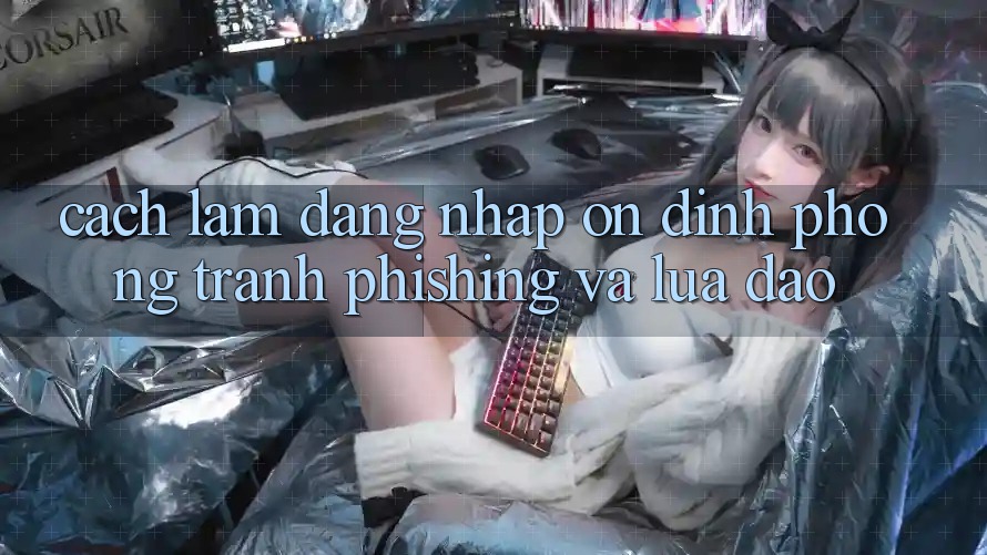 Cách làm Đăng Nhập Ổn định - Phòng Tránh Phishing Và Lừa Đảo