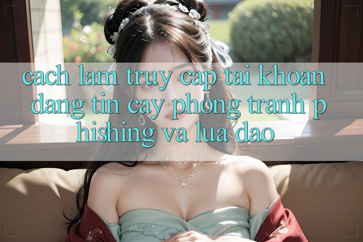 Cách làm Truy cập tài khoản Đáng tin cậy - Phòng Tránh Phishing Và Lừa Đảo Cách làm Truy cập tài khoản Đáng tin cậy - Phòng Tránh Phishing Và Lừa Đảo