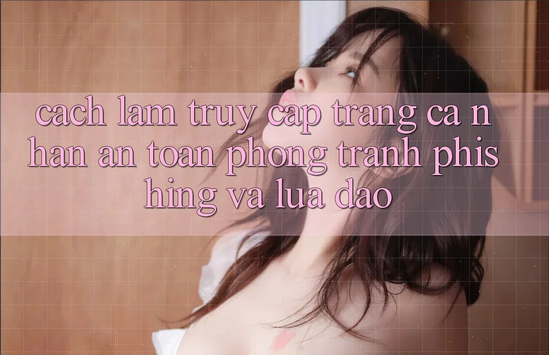 Cách làm Truy cập trang cá nhân An Toàn - Phòng Tránh Phishing Và Lừa Đảo