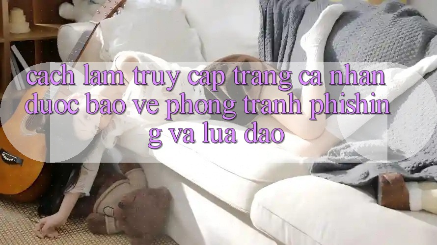 Cách làm Truy cập trang cá nhân Được bảo vệ - Phòng Tránh Phishing Và Lừa Đảo