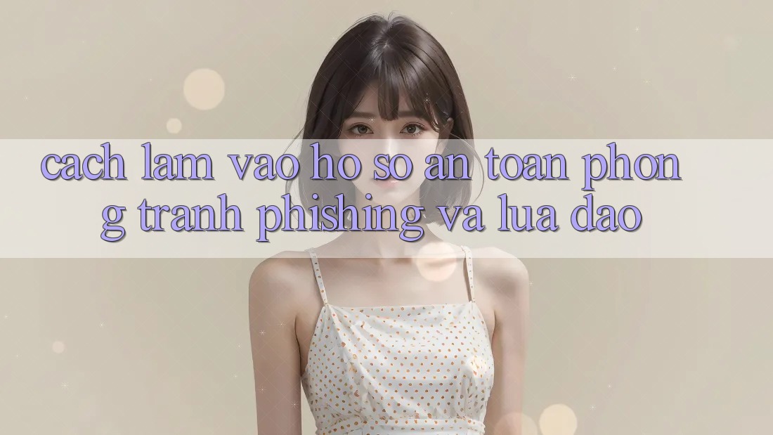 Cách làm Vào hồ sơ An Toàn - Phòng Tránh Phishing Và Lừa Đảo