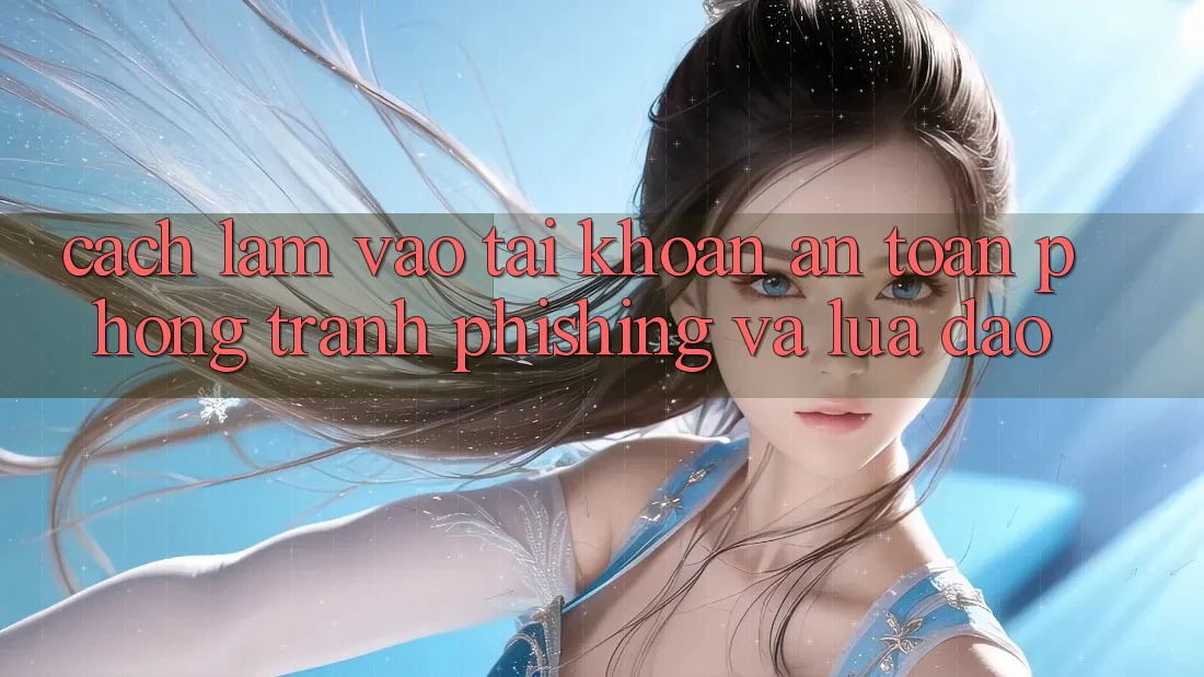 Cách làm Vào tài khoản An Toàn - Phòng Tránh Phishing Và Lừa Đảo