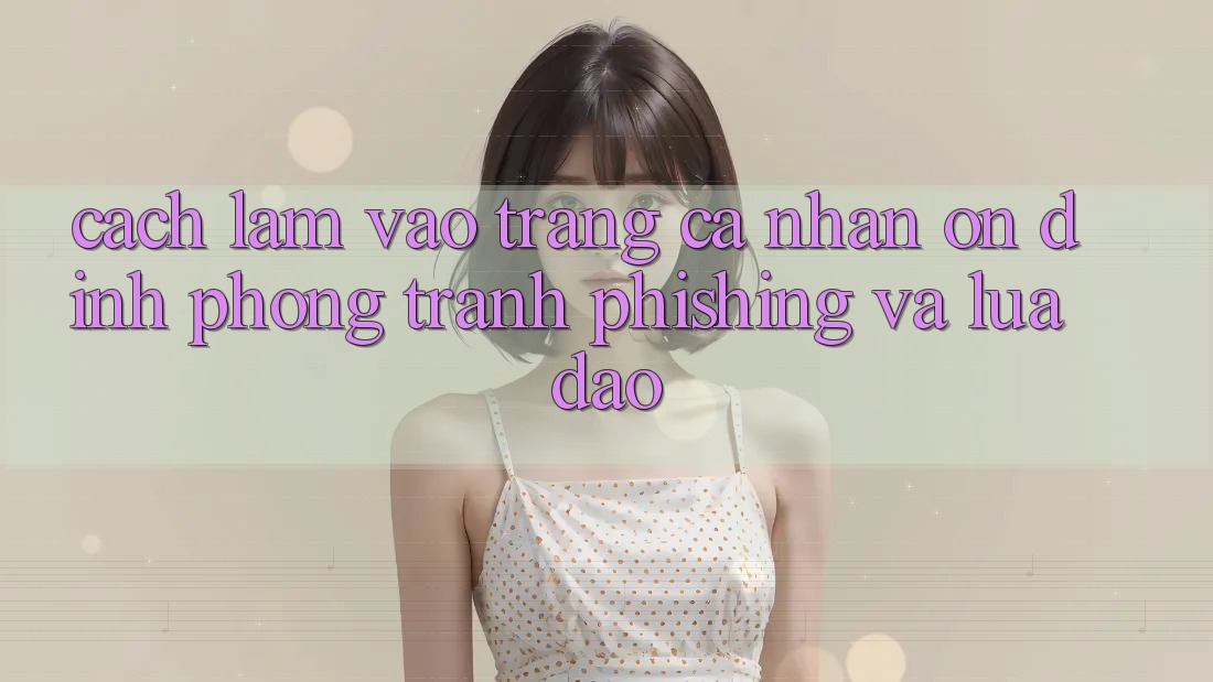 Cách làm Vào trang cá nhân Ổn định - Phòng Tránh Phishing Và Lừa Đảo