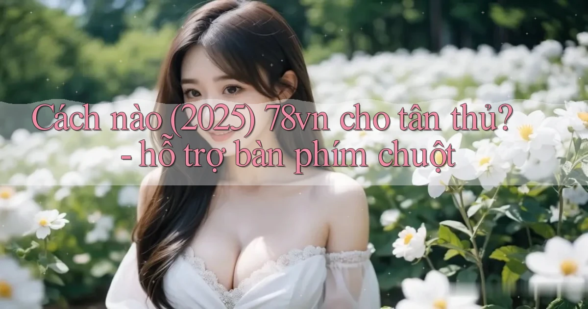 Cách nào (2025) 78vn cho tân thủ   hỗ trợ bàn phím chuột