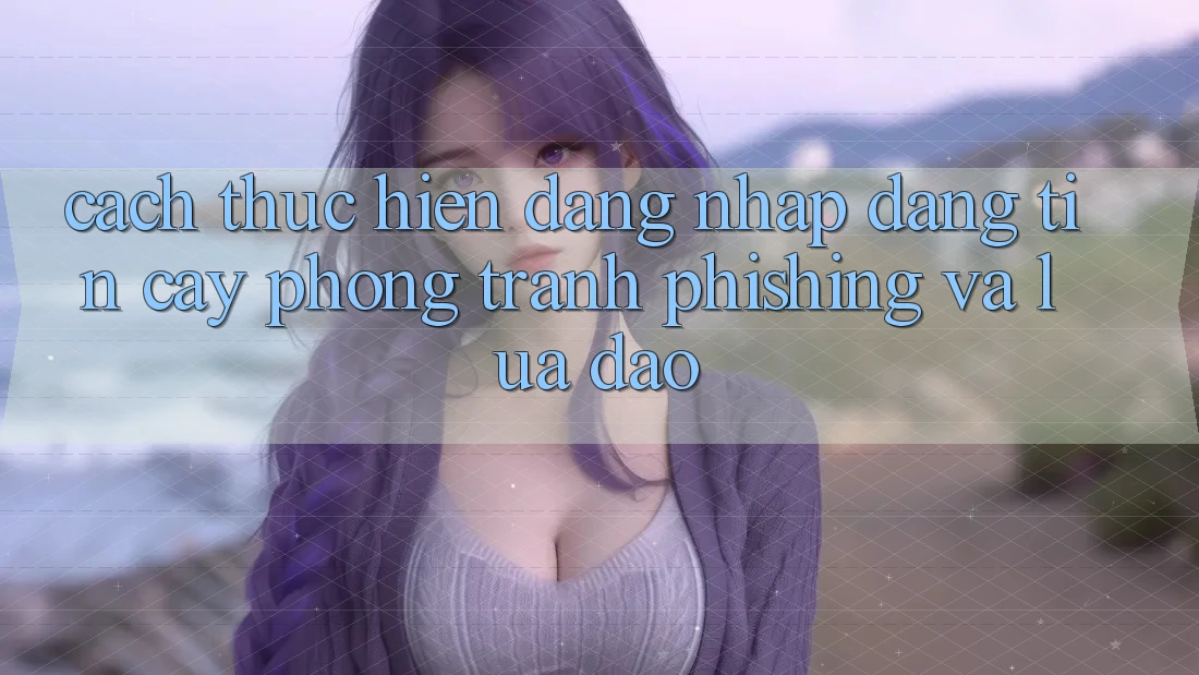 Cách thực hiện Đăng Nhập Đáng tin cậy - Phòng Tránh Phishing Và Lừa Đảo