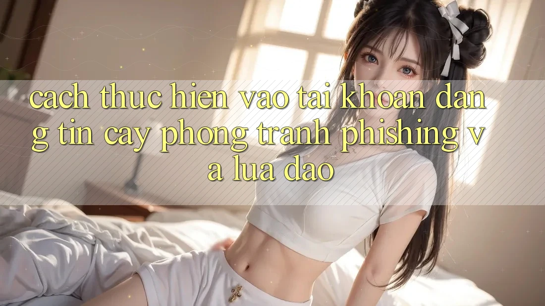 Cách thực hiện Vào tài khoản Đáng tin cậy - Phòng Tránh Phishing Và Lừa Đảo