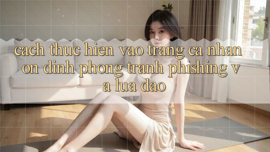Cách thực hiện Vào trang cá nhân Ổn định - Phòng Tránh Phishing Và Lừa Đảo