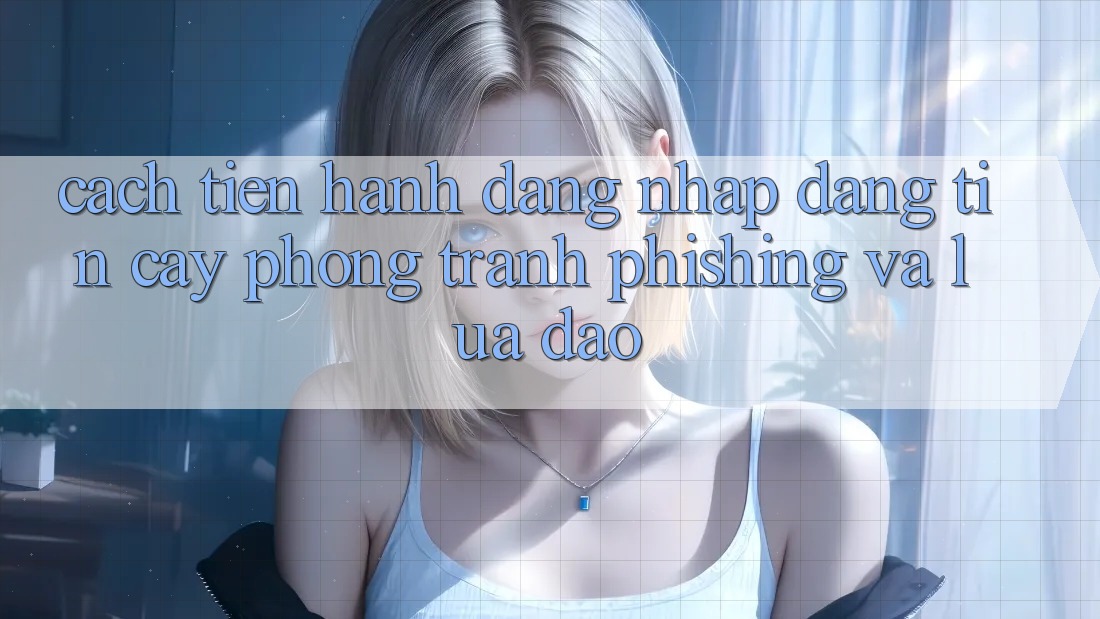 Cách tiến hành Đăng Nhập Đáng tin cậy - Phòng Tránh Phishing Và Lừa Đảo