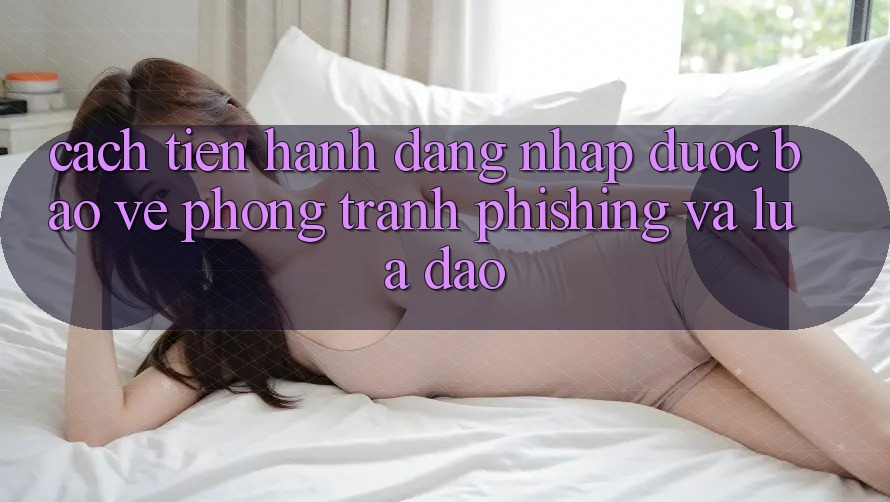 Cách tiến hành Đăng Nhập Được bảo vệ - Phòng Tránh Phishing Và Lừa Đảo