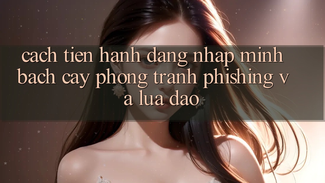 Cách tiến hành Đăng Nhập Minh bạch cậy - Phòng Tránh Phishing Và Lừa Đảo