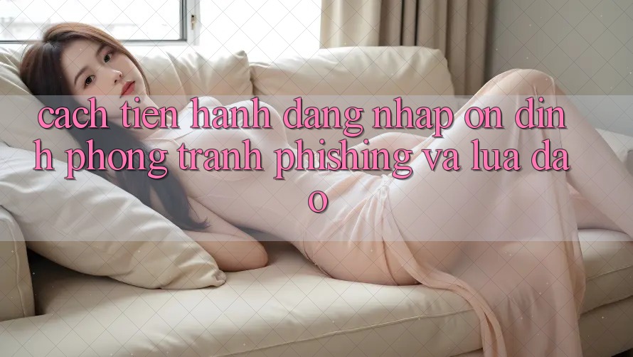 Cách tiến hành Đăng Nhập Ổn định - Phòng Tránh Phishing Và Lừa Đảo
