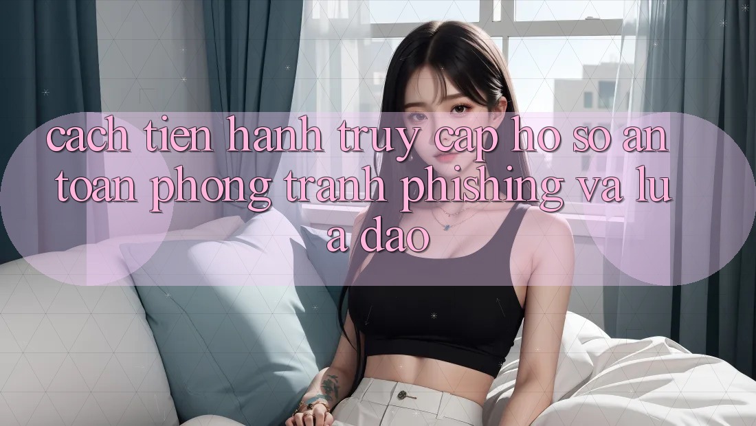 Cách tiến hành Truy cập hồ sơ An Toàn - Phòng Tránh Phishing Và Lừa Đảo