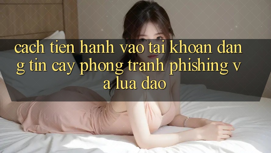 Cách tiến hành Vào tài khoản Đáng tin cậy - Phòng Tránh Phishing Và Lừa Đảo Cách tiến hành Vào tài khoản Đáng tin cậy - Phòng Tránh Phishing Và Lừa Đảo