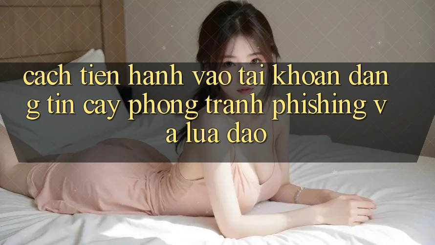 Cách tiến hành Vào tài khoản Đáng tin cậy - Phòng Tránh Phishing Và Lừa Đảo Cách tiến hành Vào tài khoản Đáng tin cậy - Phòng Tránh Phishing Và Lừa Đảo