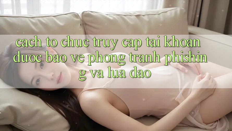 Cách tổ chức Truy cập tài khoản Được bảo vệ - Phòng Tránh Phishing Và Lừa Đảo Cách tổ chức Truy cập tài khoản Được bảo vệ - Phòng Tránh Phishing Và Lừa Đảo