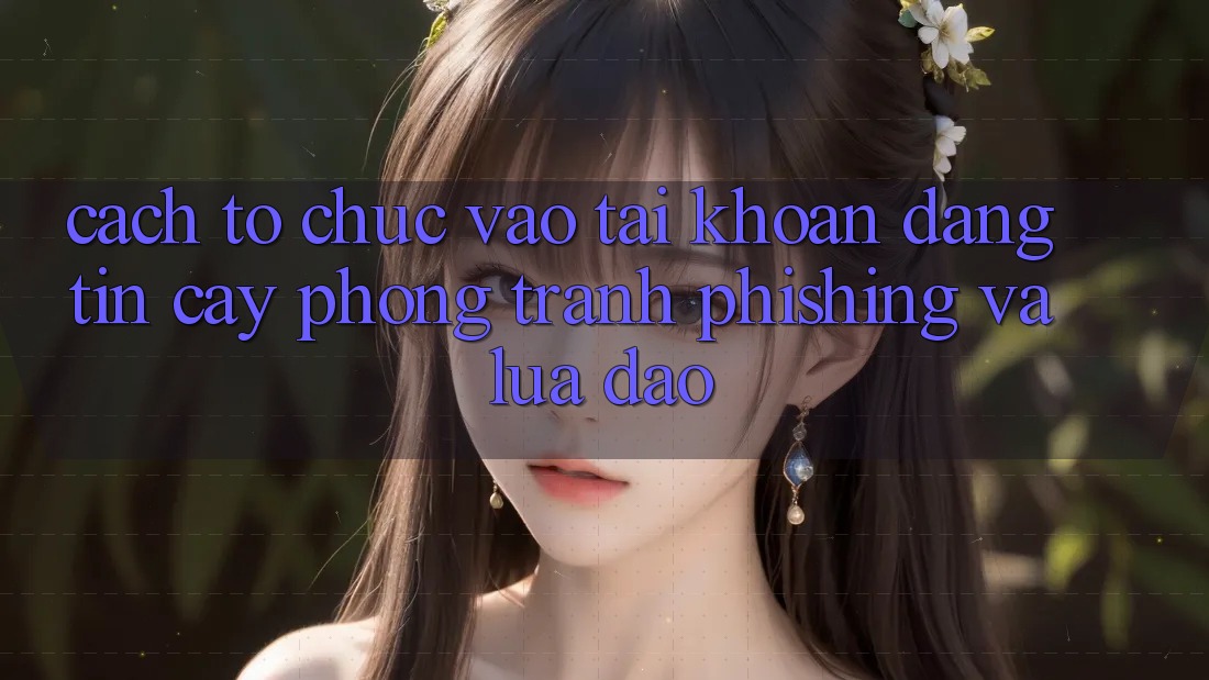 Cách tổ chức Vào tài khoản Đáng tin cậy - Phòng Tránh Phishing Và Lừa Đảo