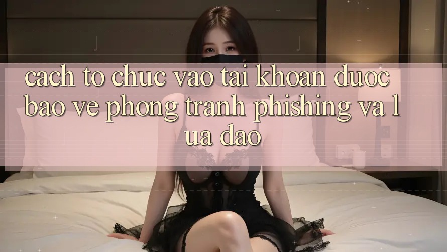 Cách tổ chức Vào tài khoản Được bảo vệ - Phòng Tránh Phishing Và Lừa Đảo
