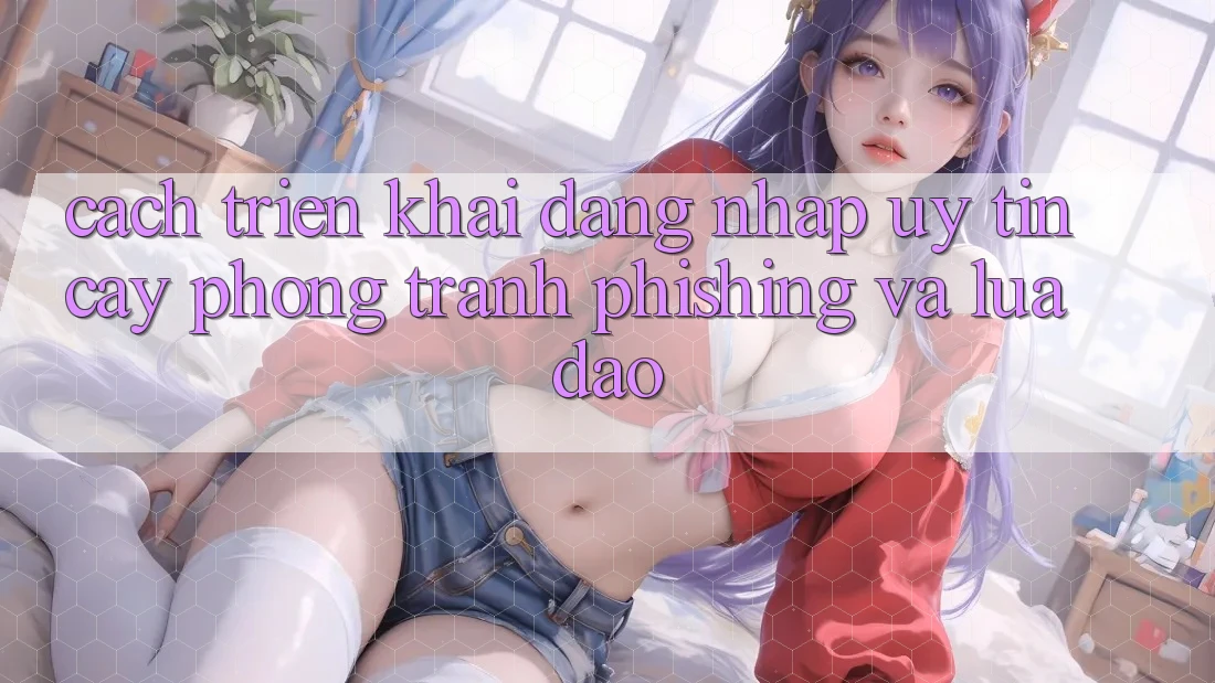 Cách triển khai Đăng Nhập Uy tín cậy - Phòng Tránh Phishing Và Lừa Đảo Cách triển khai Đăng Nhập Uy tín cậy - Phòng Tránh Phishing Và Lừa Đảo