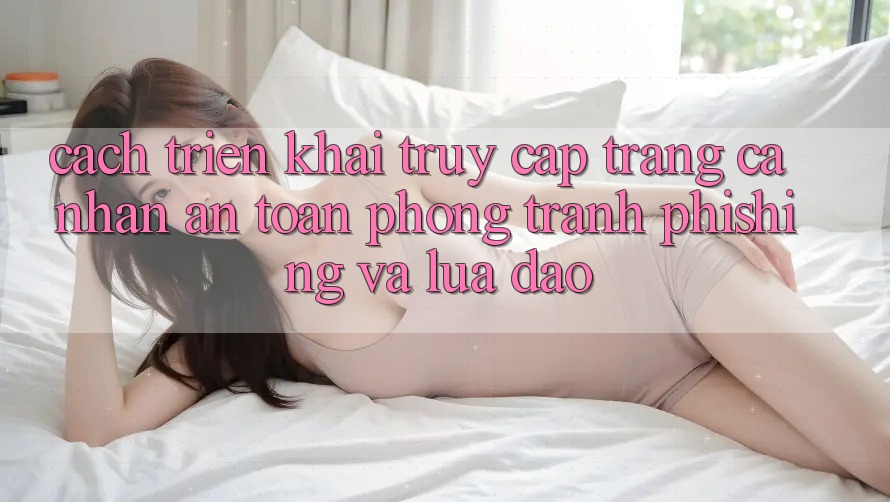 Cách triển khai Truy cập trang cá nhân An Toàn - Phòng Tránh Phishing Và Lừa Đảo