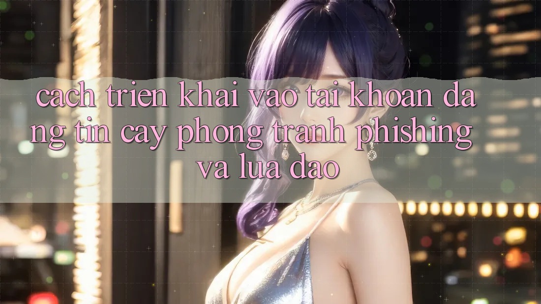 Cách triển khai Vào tài khoản Đáng tin cậy - Phòng Tránh Phishing Và Lừa Đảo