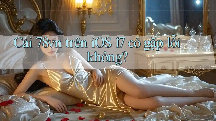 Cài 78vn trên iOS 17 có gặp lỗi không? Cài 78vn trên iOS 17 có gặp lỗi không?
