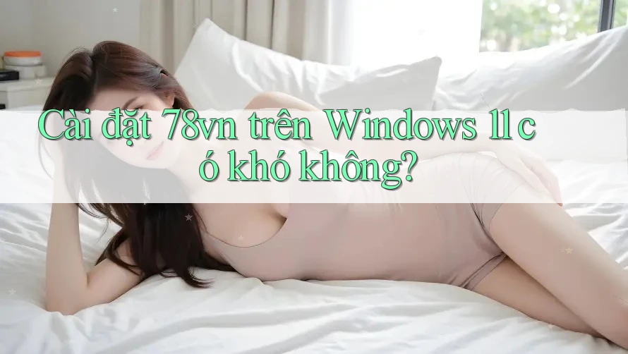 Cài đặt 78vn trên Windows 11 có khó không?
