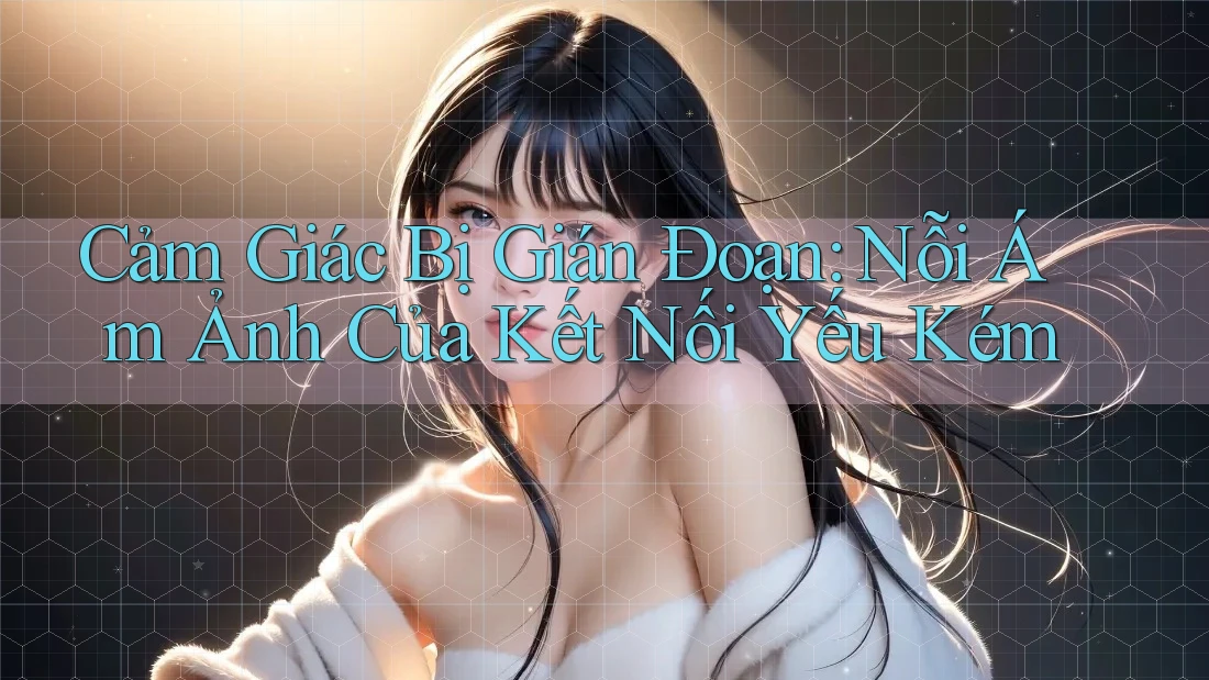 Cảm Giác Bị Gián Đoạn: Nỗi Ám Ảnh Của Kết Nối Yếu Kém