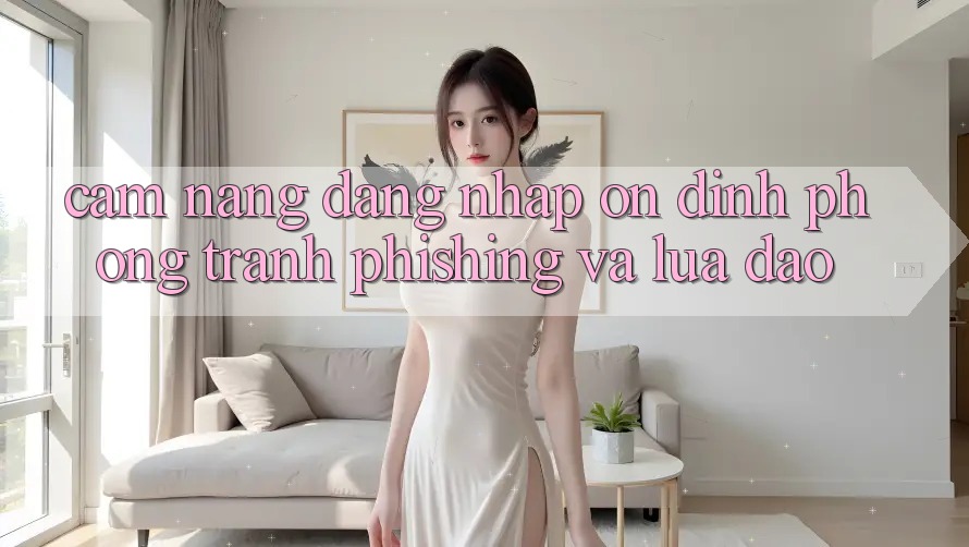 Cẩm nang Đăng Nhập Ổn định - Phòng Tránh Phishing Và Lừa Đảo