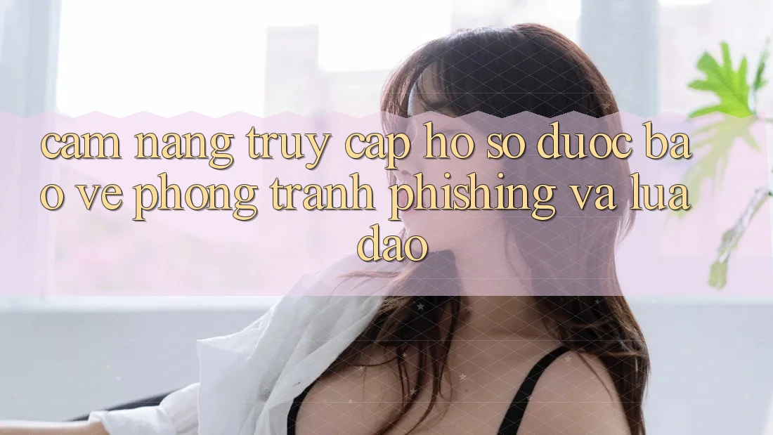 Cẩm nang Truy cập hồ sơ Được bảo vệ - Phòng Tránh Phishing Và Lừa Đảo
