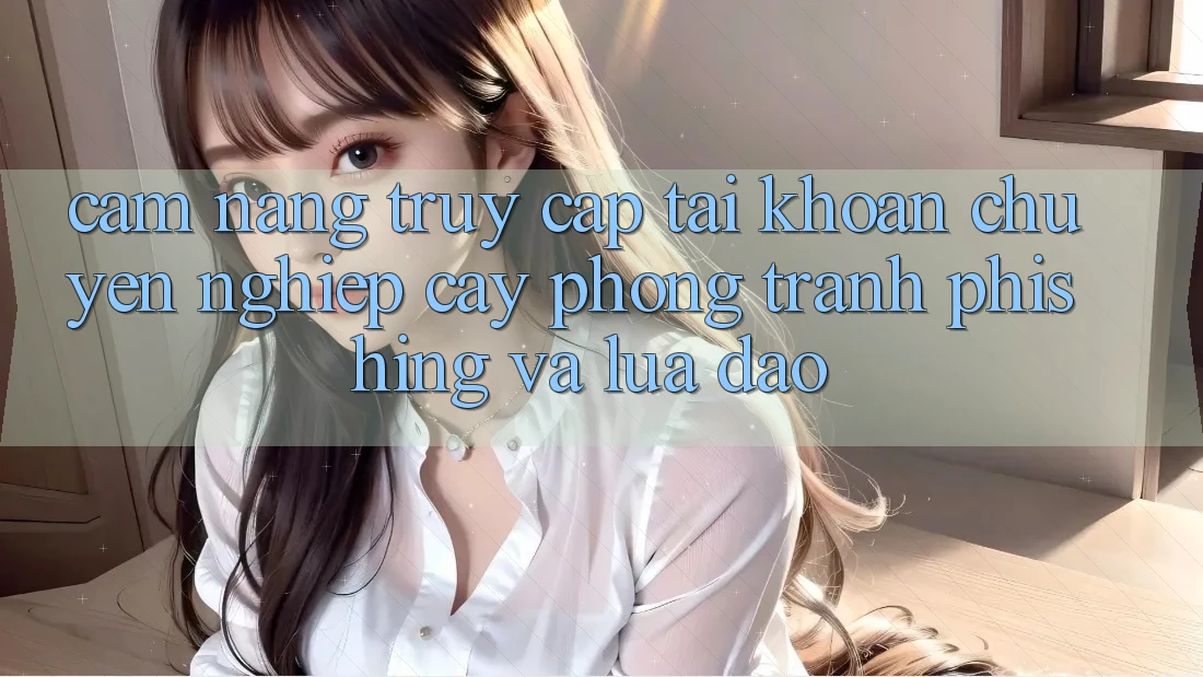 Cẩm nang Truy cập tài khoản Chuyên nghiệp cậy - Phòng Tránh Phishing Và Lừa Đảo